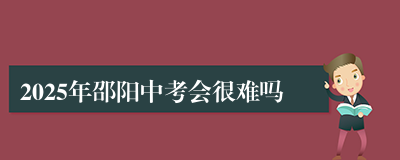 2025年邵阳中考会很难吗