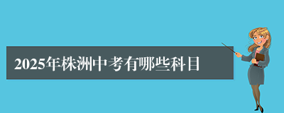 2025年株洲中考有哪些科目