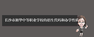 长沙市湘华中等职业学校的招生代码和办学性质