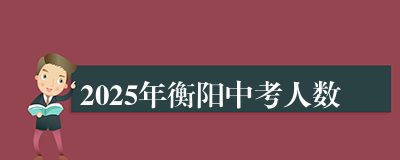 2025年衡阳中考人数