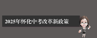 2025年怀化中考改革新政策