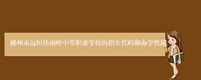 郴州市远恒佳南岭中等职业学校的招生代码和办学性质