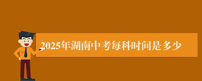 2025年湖南中考每科时间是多少