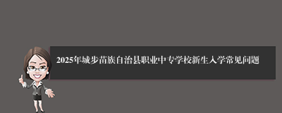 2025年城步苗族自治县职业中专学校新生入学常见问题