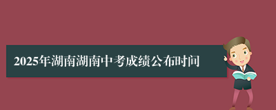 2025年湖南湖南中考成绩公布时间