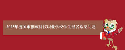 2025年涟源市创成科技职业学校学生报名常见问题