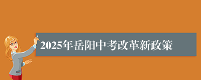 2025年岳阳中考改革新政策