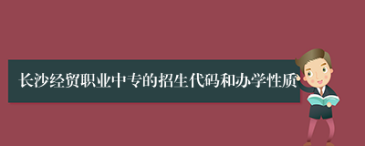 长沙经贸职业中专的招生代码和办学性质