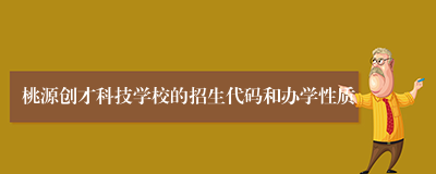 桃源创才科技学校的招生代码和办学性质