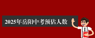 2025年岳阳中考预估人数