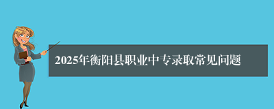 2025年衡阳县职业中专录取常见问题