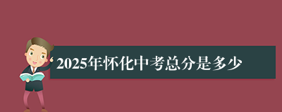 2025年怀化中考总分是多少