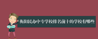 衡阳民办中专学校排名前十的学校有哪些