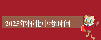 2025年怀化中考时间