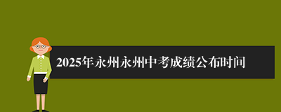 2025年永州永州中考成绩公布时间