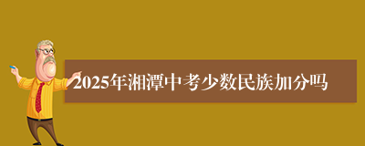 2025年湘潭中考少数民族加分吗