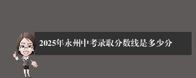 2025年永州中考录取分数线是多少分