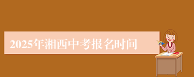 2025年湘西中考报名时间