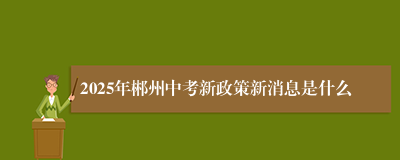 2025年郴州中考新政策新消息是什么