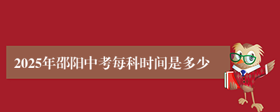 2025年邵阳中考每科时间是多少