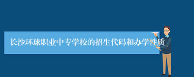 长沙环球职业中专学校的招生代码和办学性质