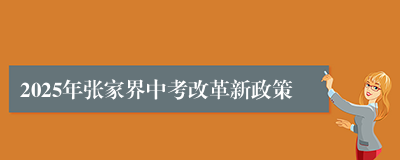 2025年张家界中考改革新政策