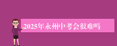 2025年永州中考会很难吗