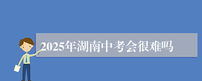 2025年湖南中考会很难吗