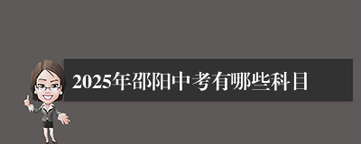 2025年邵阳中考有哪些科目