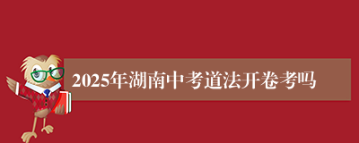 2025年湖南中考道法开卷考吗