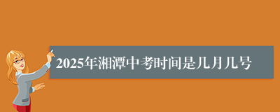 2025年湘潭中考时间是几月几号