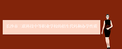 长沙市三联科技中等职业学校的招生代码和办学性质