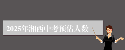 2025年湘西中考预估人数