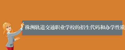 株洲轨道交通职业学校的招生代码和办学性质