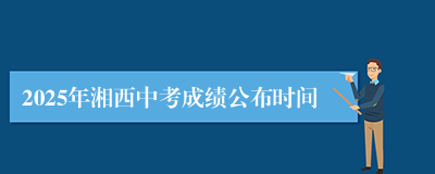 2025年湘西中考成绩公布时间