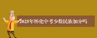 2025年怀化中考少数民族加分吗