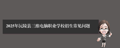 2025年沅陵县三维电脑职业学校招生常见问题