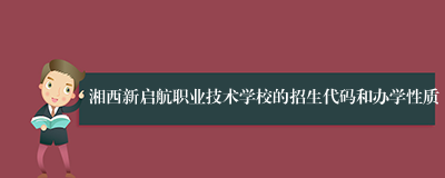 湘西新启航职业技术学校的招生代码和办学性质