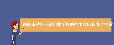 衡阳市铁路运输职业学校的招生代码和办学性质