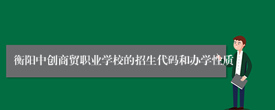 衡阳中创商贸职业学校的招生代码和办学性质