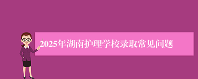 2025年湖南护理学校录取常见问题