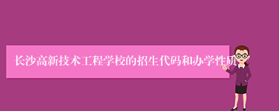 长沙高新技术工程学校的招生代码和办学性质