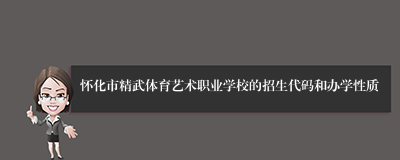 怀化市精武体育艺术职业学校的招生代码和办学性质