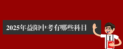 2025年益阳中考有哪些科目