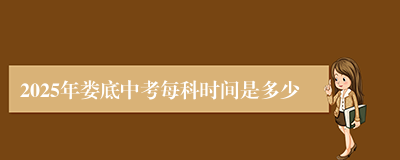 2025年娄底中考每科时间是多少