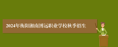 2024年衡阳湘南博远职业学校秋季招生