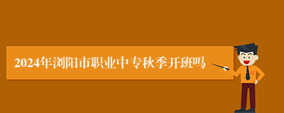 2024年浏阳市职业中专秋季开班吗