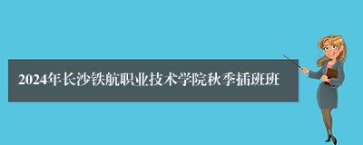 2024年长沙铁航职业技术学院秋季插班班