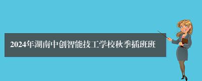 2024年湖南中创智能技工学校秋季插班班