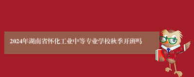 2024年湖南省怀化工业中等专业学校秋季开班吗